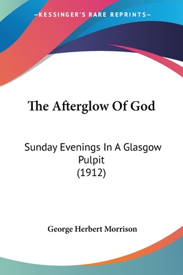 The Afterglow Of God: Sunday Evenings In A Glasgow Pulpit (1912) - Morrison, George Herbert
