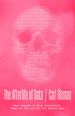 The Afterlife of Data: What Happens to Your Information When You Die and Why You Should Care - hman, Carl