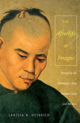 The Afterlife of Images: Translating the Pathological Body between China and the West - Heinrich, Ari Larissa