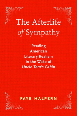 The Afterlife of Sympathy: Reading American Literary Realism in the Wake of Uncle Tom's Cabin - Halpern, Faye