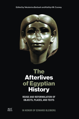 The Afterlives of Egyptian History: Reuse and Reformulation of Objects, Places, and Texts - Barbash, Yekaterina (Editor), and Cooney, Kathlyn M (Editor), and Zurek-Doule, Kathy (Foreword by)