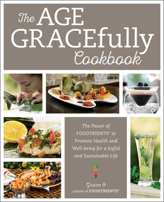 The Age Gracefully Cookbook: The Power of Foodtrients to Promote Health and Well-Being for a Joyful and Sustainable Life - O, Grace