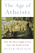 The Age of Atheists: How We Have Sought to Live Since the Death of God