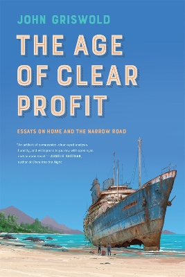 The Age of Clear Profit: Essays on Home and the Narrow Road - Griswold, John