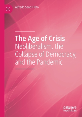 The Age of Crisis: Neoliberalism, the Collapse of Democracy, and the Pandemic - Saad-Filho, Alfredo