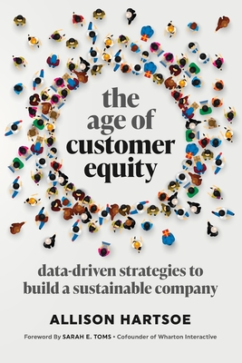 The Age of Customer Equity: Data-Driven Strategies to Build a Sustainable Company - Hartsoe, Allison, and Toms, Sarah (Foreword by)