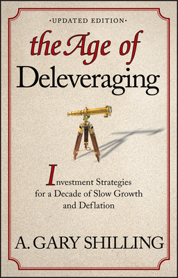 The Age of Deleveraging, Updated Edition: Investment Strategies for a Decade of Slow Growth and Deflation - Shilling, A Gary