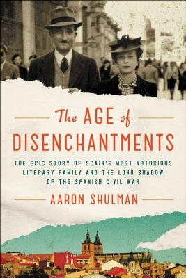 The Age of Disenchantments: The Epic Story of Spain's Most Notorious Literary Family and the Long Shadow of the Spanish Civil War - Shulman, Aaron