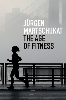 The Age of Fitness: How the Body Came to Symbolize Success and Achievement - Martschukat, Jrgen, and Skinner, Alex (Translated by)