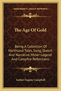 The Age Of Gold: Being A Collection Of Northland Tales, Song, Sketch And Narrative, Miner-Legend And Campfire Reflections