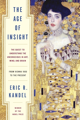 The Age of Insight: The Quest to Understand the Unconscious in Art, Mind, and Brain, from Vienna 1900 to the Present - Kandel, Eric