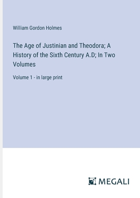 The Age of Justinian and Theodora; A History of the Sixth Century A.D; In Two Volumes: Volume 1 - in large print - Holmes, William Gordon