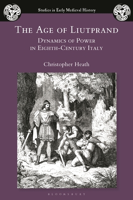 The Age of Liutprand: Dynamics of Power in Eighth-Century Italy - Heath, Christopher, Dr.