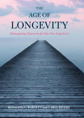 The Age of Longevity: Re-Imagining Tomorrow for Our New Long Lives - Barnett, Rosalind C, and Rivers, Caryl, Professor