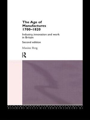 The Age of Manufactures, 1700-1820: Industry, Innovation and Work in Britain - Berg, Maxine, Dr.