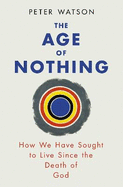 The Age of Nothing: How We Have Sought To Live Since The Death of God