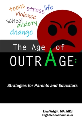 The Age of Outrage: Strategies for Parents and Educators: teens, stress, life, violence, school, anxiety, change - Wright, Lisa