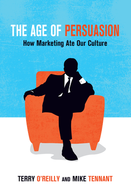 The Age of Persuasion: How Marketing Ate Our Culture - O'Reilly, Terry, and Tennant, Mike