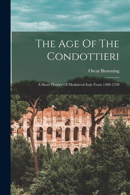 The Age Of The Condottieri: A Short History Of Mediaeval Italy From 1409-1530 - Browning, Oscar