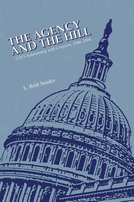 The Agency and The Hill: CIA's Relationship with Congress, 1946-2004 - Snider, L Britt