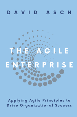 The Agile Enterprise: Applying Agile Principles to Drive Organizational Success - Asch, David