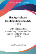 The Agricultural Holdings England Act, 1883: With Notes And An Introductory Chapter On The Subject Matter Of The Act (1883)