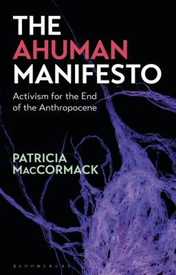 The Ahuman Manifesto: Activism for the End of the Anthropocene - MacCormack, Patricia