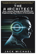 The AI Architect: How Jensen Huang and NVIDIA Are Engineering the Future of Everything: From Gaming Chips to Supercomputers and Humanoid Robots -The Unstoppable Rise of the World's Most Powerful Tech Company