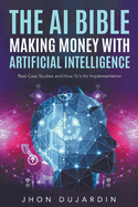 The AI Bible, Making Money with Artificial Intelligence: Real Case Studies and How-To's for Implementation
