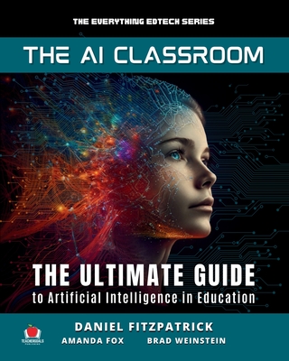 The AI Classroom: The Ultimate Guide to Artificial Intelligence in Education - Fitzpatrick, Dan, and Fox, Amanda, and Weinstein, Brad Matthew