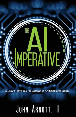 The AI Imperative: A CEO's Playbook for Enterprise Artificial Intelligence - Arnott, John