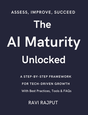 The AI Maturity Unlocked: From Zero to AI Hero: The Maturity Model Decoded Unlocking AI Maturity: For Tech-Driven Growth AI Capability Check: Assess, Adapt, Advance The AI Growth Ladder - Rajput, Ravi