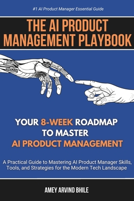 The AI Product Management Playbook: Your 8-Week Roadmap to Master AI Product Management: A Practical Guide to Mastering AI Product Management Skills, Tools, and Strategies for the Modern Tech Landscape - Bhile, Amey Arvind