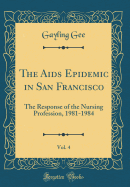 The AIDS Epidemic in San Francisco, Vol. 4: The Response of the Nursing Profession, 1981-1984 (Classic Reprint)