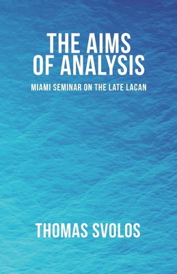 The Aims of Analysis: Miami Seminar on the Late Lacan - Svolos, Thomas