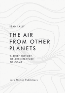 The Air from Other Planets: A Brief History of Architecture to Come