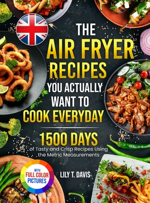 The Air Fryer Recipes You Actually Want To Cook Everyday: 1500 Days of Tasty and Crisp Recipes Using the Metric Measurements and Local Ingredients to Refine Your Culinary Skills Full Colour Edition - Davis, Lily T