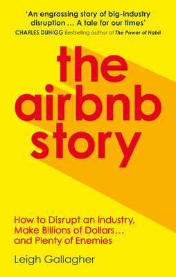 The Airbnb Story: How to Disrupt an Industry, Make Billions of Dollars ... and Plenty of Enemies - Gallagher, Leigh