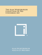 The Alan Wurtzburger Collection Of Pre-Columbian Art - Wurtzburger, Alan, and Breeskin, Adelyn D (Foreword by), and Kubler, George