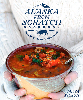 The Alaska from Scratch Cookbook: Seasonal. Scenic. Homemade. - Wilson, Maya