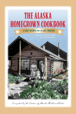 The Alaska Homegrown Cookbook: The Best Recipes from the Last Frontier - Books, Alaska Northwest, and Dixon, Kirsten (Introduction by)