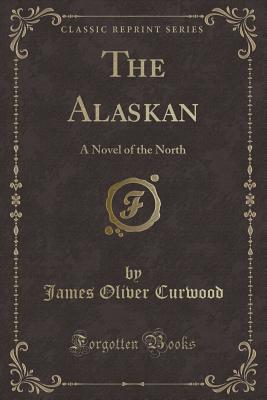 The Alaskan: A Novel of the North (Classic Reprint) - Curwood, James Oliver