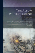 The Album Writer's Friend [microform]: Comprising More Than Three Hundred Choice Selections of Peotry and Prose, Suitable for Writing in Autograph Albums, Valentines, Birthday, Christmas and New Year Cards, Original and Selected