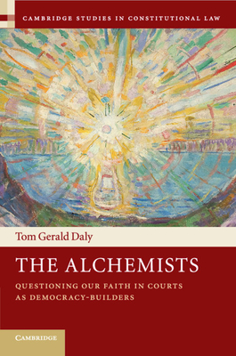 The Alchemists: Questioning our Faith in Courts as Democracy-Builders - Daly, Tom Gerald