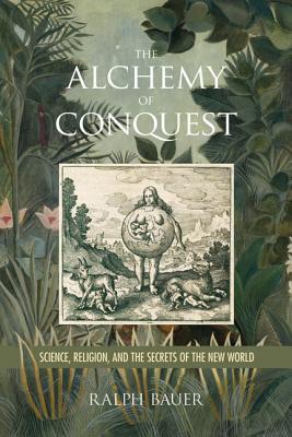 The Alchemy of Conquest: Science, Religion, and the Secrets of the New World - Bauer, Ralph