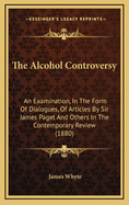 The Alcohol Controversy: An Examination, in the Form of Dialogues, of Articles by Sir James Paget and Others in the Contemporary Review (1880)