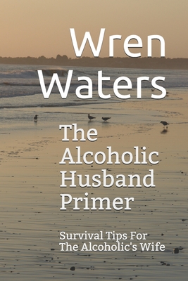 The Alcoholic Husband Primer: Survival Tips For The Alcoholic's Wife - Waters, Wren