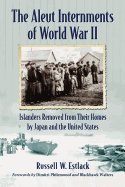 The Aleut Internments of World War II: Islanders Removed from Their Homes by Japan and the United States