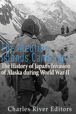 The Aleutian Islands Campaign: The History of Japan's Invasion of Alaska during World War II - Charles River