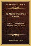 The Alexandrian Philo Judaeus: The Platonizing Hebraist's Complete Message 1909